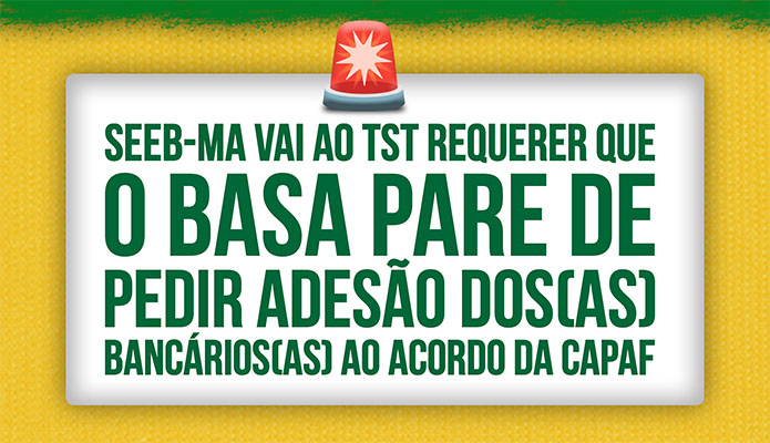 SEEB-MA vai ao TST requerer que o BASA pare de pedir a ades�o de banc�rios ao acordo da CAPAF